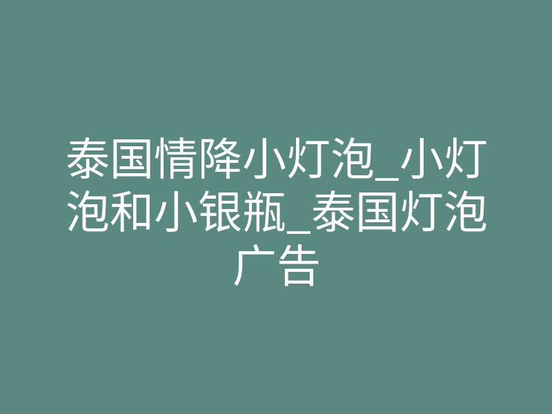 泰国情降小灯泡_小灯泡和小银瓶_泰国灯泡广告