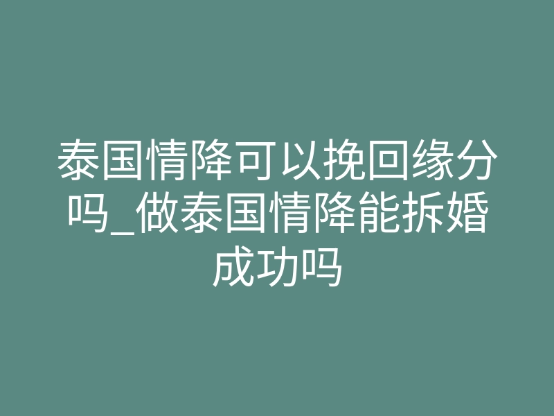 泰国情降可以挽回缘分吗_做泰国情降能拆婚成功吗