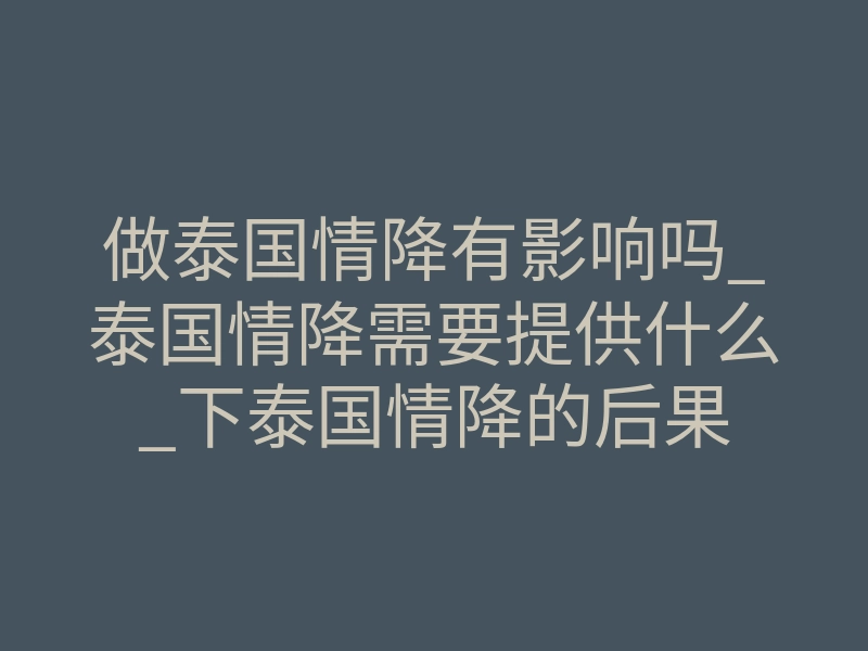 做泰国情降有影响吗_泰国情降需要提供什么_下泰国情降的后果