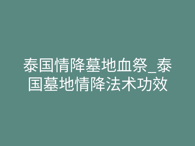 泰国情降墓地血祭_泰国墓地情降法术功效