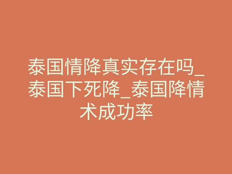 泰国情降真实存在吗_泰国下死降_泰国降情术成功率