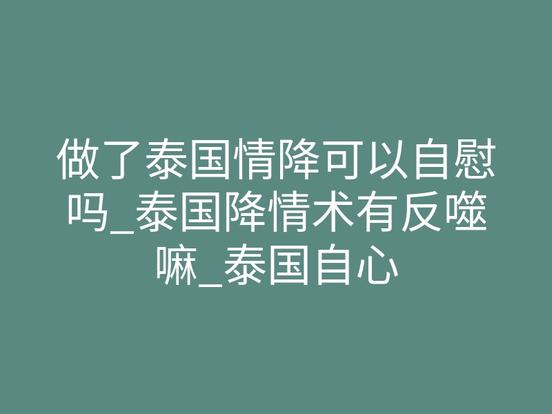 做了泰国情降可以自慰吗_泰国降情术有反噬嘛_泰国自心