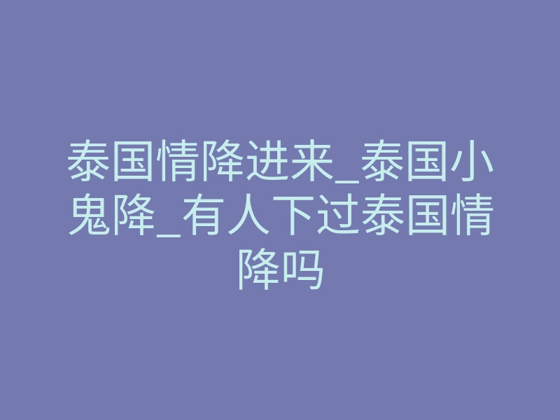 泰国情降进来_泰国小鬼降_有人下过泰国情降吗