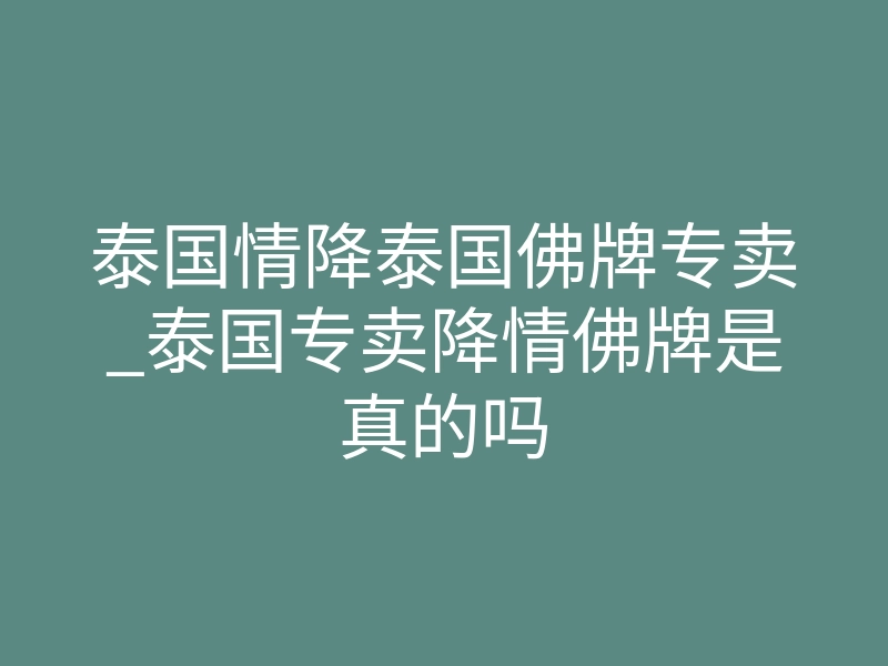 泰国情降泰国佛牌专卖_泰国专卖降情佛牌是真的吗