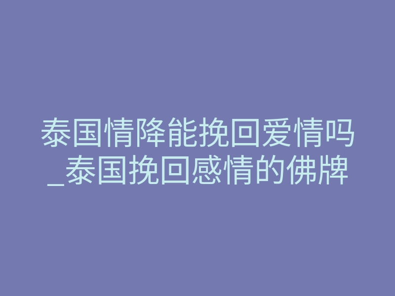 泰国情降能挽回爱情吗_泰国挽回感情的佛牌
