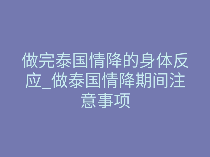 做完泰国情降的身体反应_做泰国情降期间注意事项