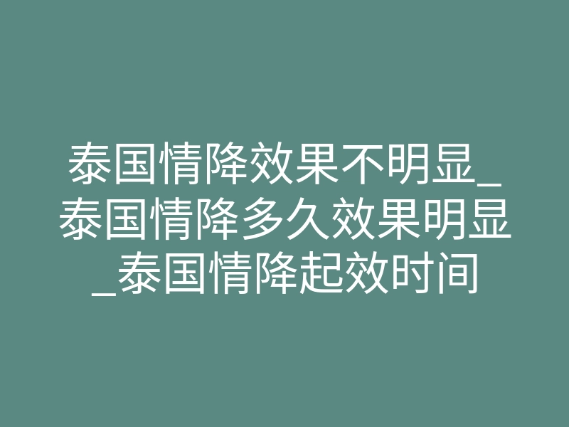 泰国情降效果不明显_泰国情降多久效果明显_泰国情降起效时间