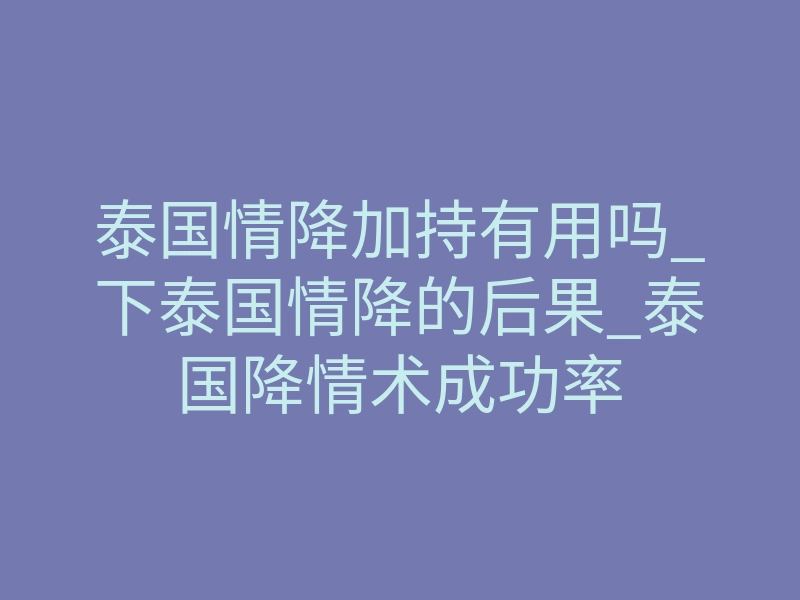 泰国情降加持有用吗_下泰国情降的后果_泰国降情术成功率