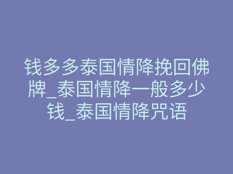 钱多多泰国情降挽回佛牌_泰国情降一般多少钱_泰国情降咒语
