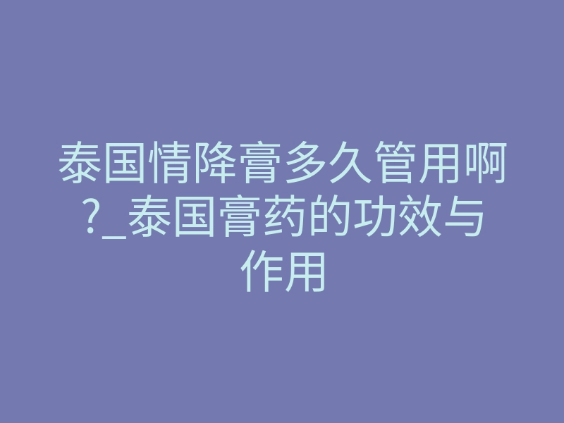 泰国情降膏多久管用啊?_泰国膏药的功效与作用