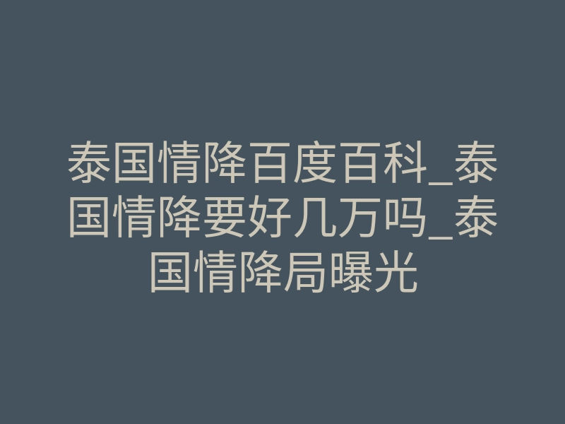 泰国情降百度百科_泰国情降要好几万吗_泰国情降局曝光