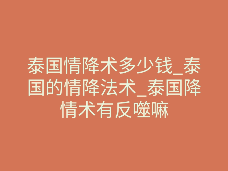 泰国情降术多少钱_泰国的情降法术_泰国降情术有反噬嘛