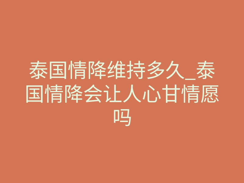 泰国情降维持多久_泰国情降会让人心甘情愿吗