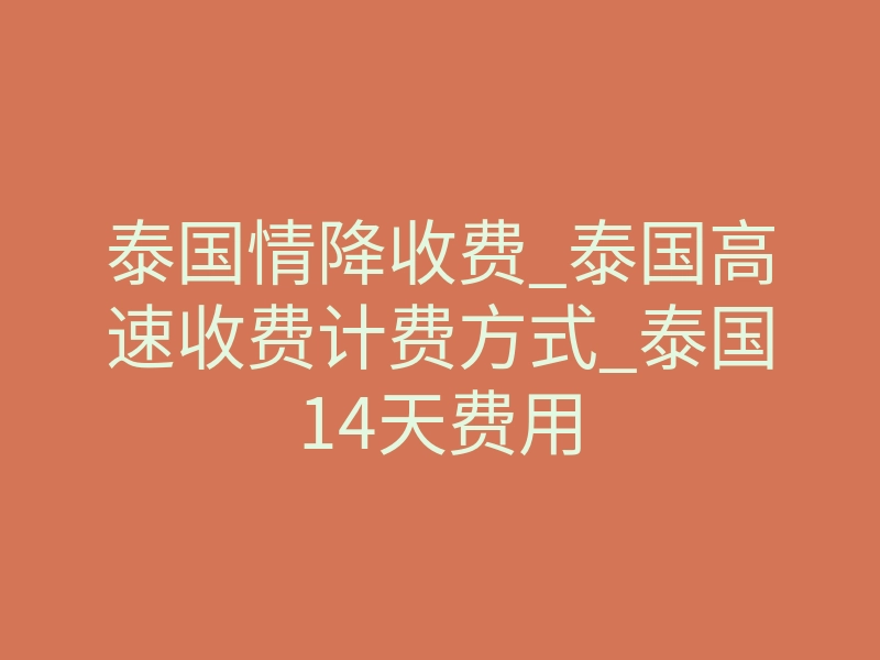 泰国情降收费_泰国高速收费计费方式_泰国14天费用