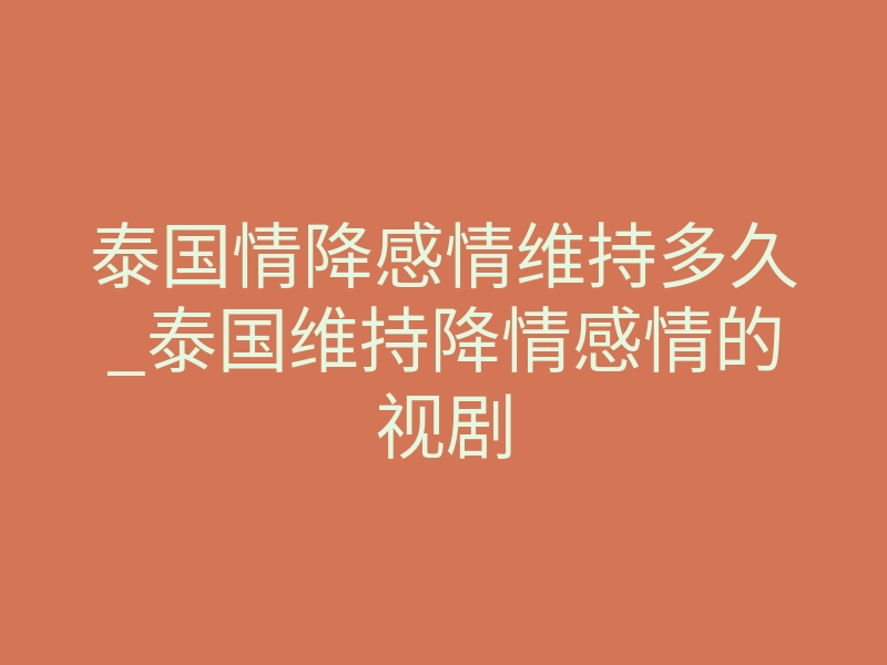 泰国情降感情维持多久_泰国维持降情感情的视剧