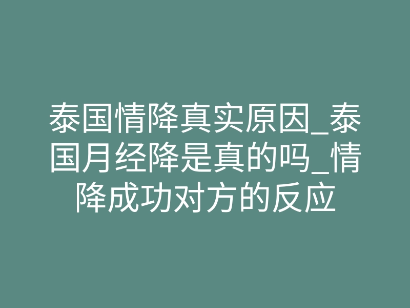 泰国情降真实原因_泰国月经降是真的吗_情降成功对方的反应