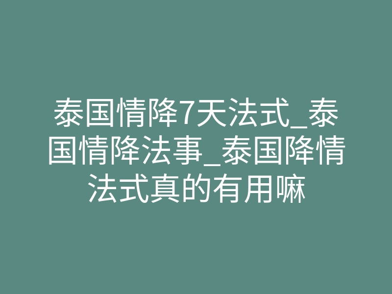 泰国情降7天法式_泰国情降法事_泰国降情法式真的有用嘛