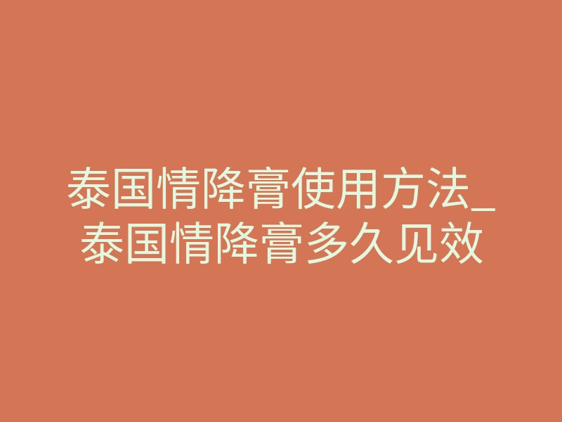 泰国情降膏使用方法_泰国情降膏多久见效
