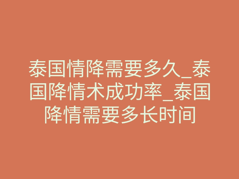 泰国情降需要多久_泰国降情术成功率_泰国降情需要多长时间