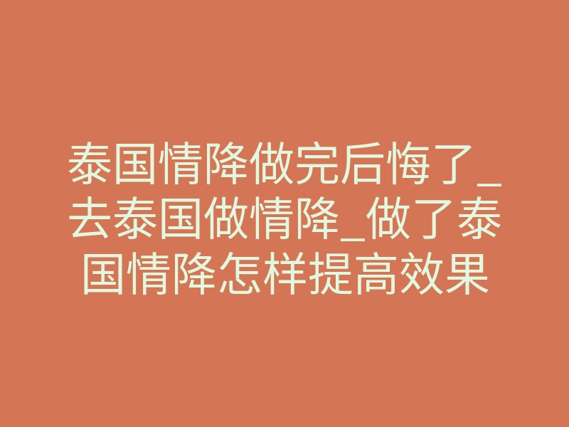 泰国情降做完后悔了_去泰国做情降_做了泰国情降怎样提高效果