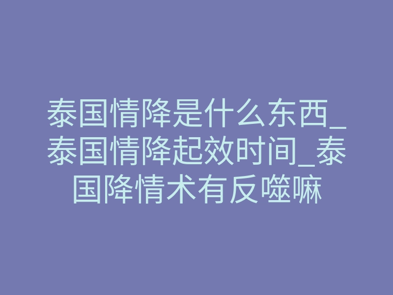 泰国情降是什么东西_泰国情降起效时间_泰国降情术有反噬嘛