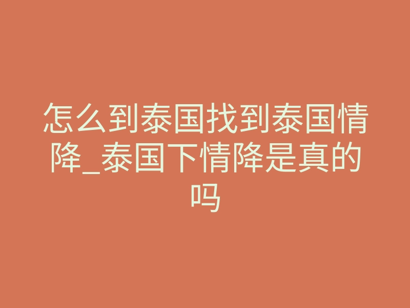 怎么到泰国找到泰国情降_泰国下情降是真的吗