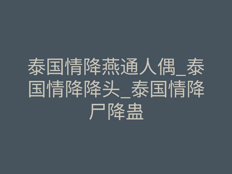 泰国情降燕通人偶_泰国情降降头_泰国情降尸降蛊