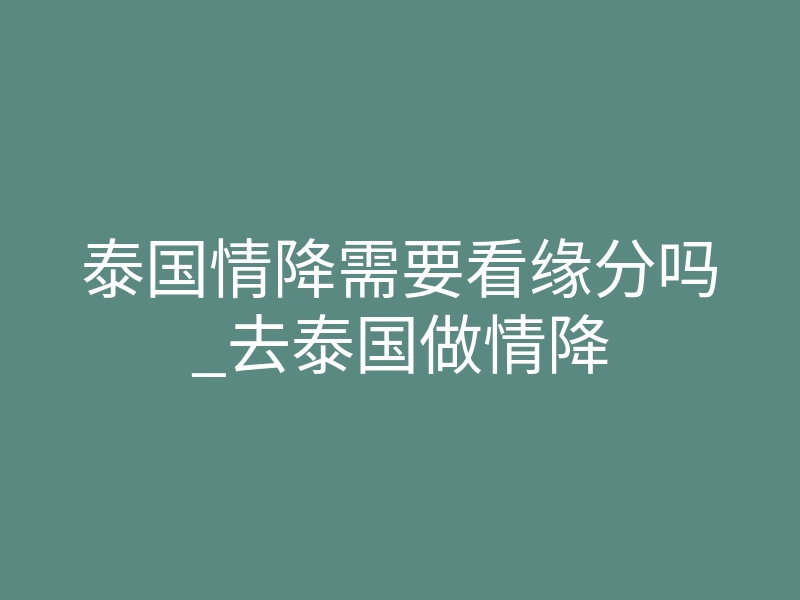泰国情降需要看缘分吗_去泰国做情降