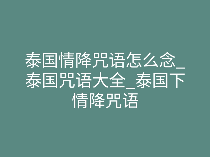 泰国情降咒语怎么念_泰国咒语大全_泰国下情降咒语