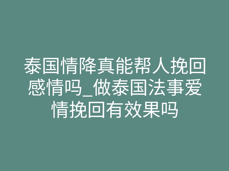 泰国情降真能帮人挽回感情吗_做泰国法事爱情挽回有效果吗