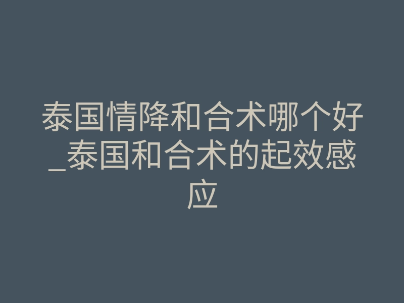 泰国情降和合术哪个好_泰国和合术的起效感应