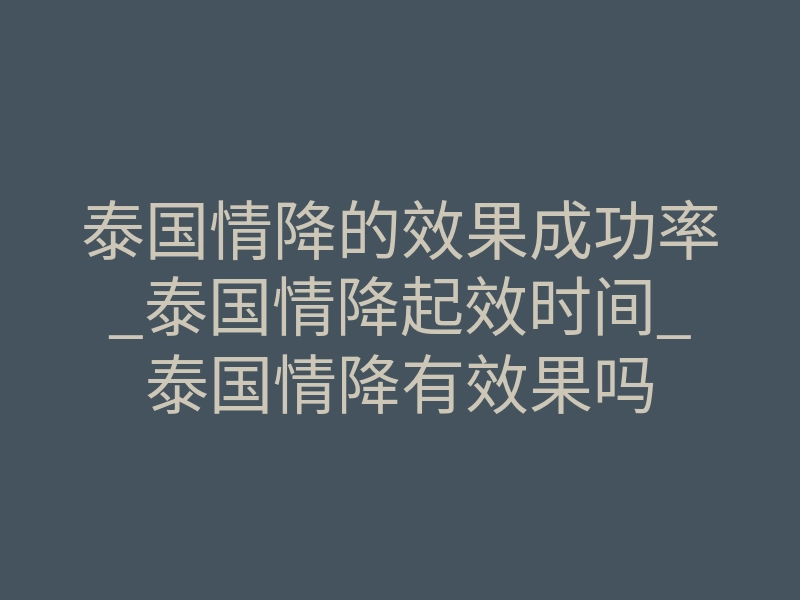 泰国情降的效果成功率_泰国情降起效时间_泰国情降有效果吗
