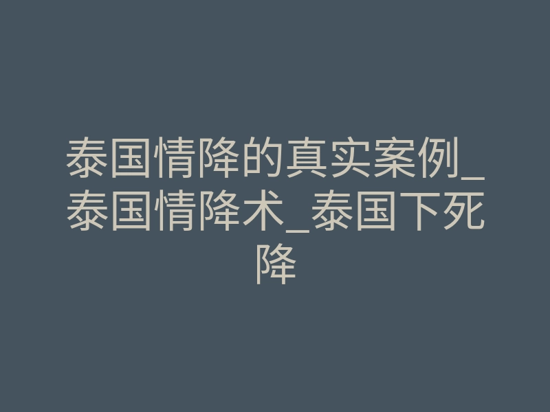 泰国情降的真实案例_泰国情降术_泰国下死降