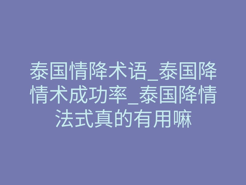 泰国情降术语_泰国降情术成功率_泰国降情法式真的有用嘛