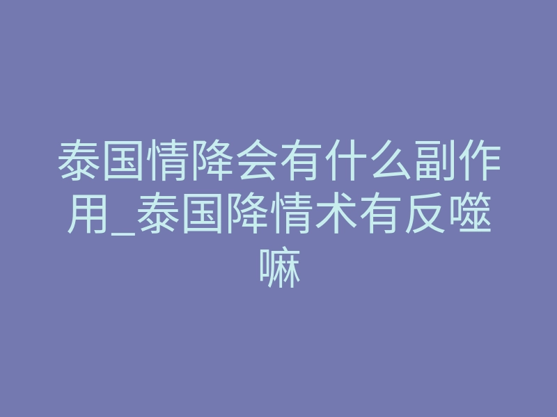 泰国情降会有什么副作用_泰国降情术有反噬嘛