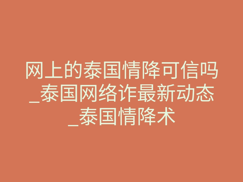 网上的泰国情降可信吗_泰国网络诈最新动态_泰国情降术