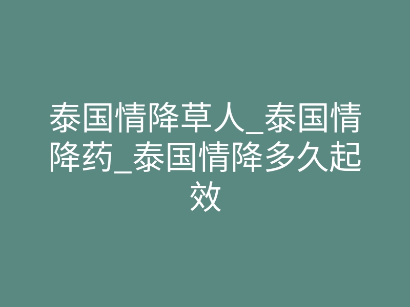 泰国情降草人_泰国情降药_泰国情降多久起效