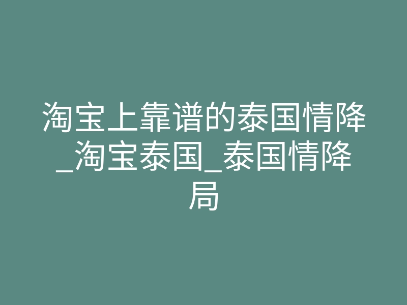 淘宝上靠谱的泰国情降_淘宝泰国_泰国情降局
