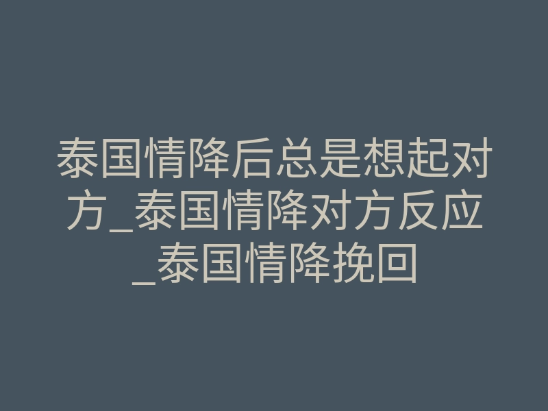 泰国情降后总是想起对方_泰国情降对方反应_泰国情降挽回