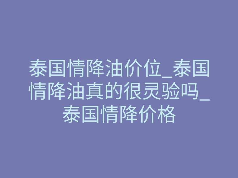 泰国情降油价位_泰国情降油真的很灵验吗_泰国情降价格