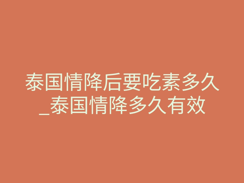 泰国情降后要吃素多久_泰国情降多久有效