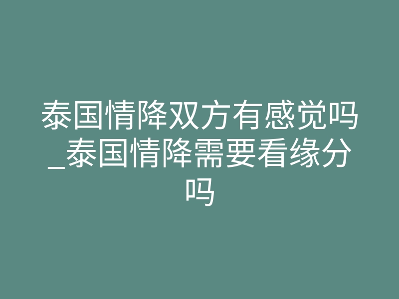 泰国情降双方有感觉吗_泰国情降需要看缘分吗