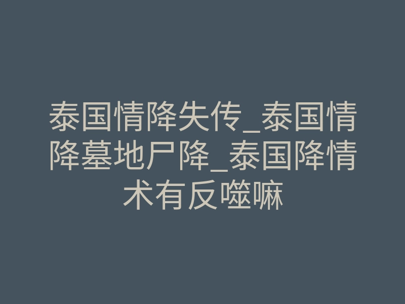 泰国情降失传_泰国情降墓地尸降_泰国降情术有反噬嘛