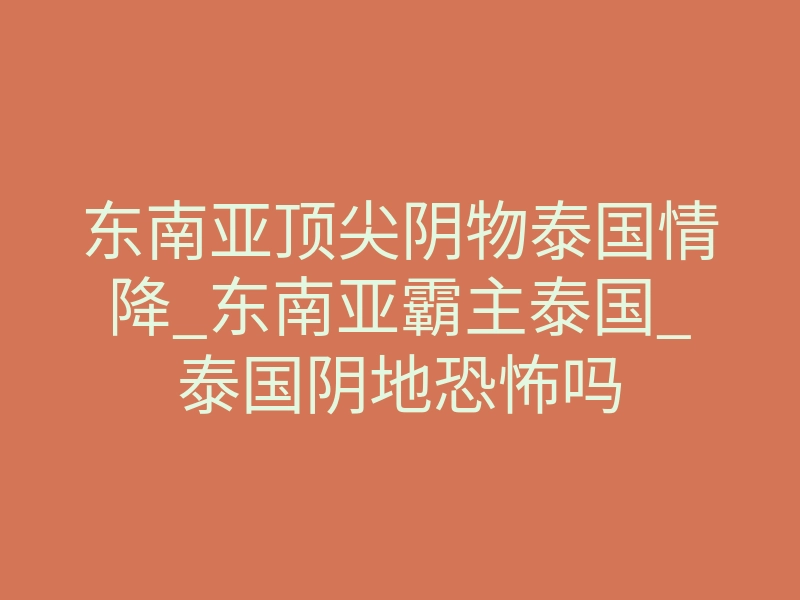 东南亚顶尖阴物泰国情降_东南亚霸主泰国_泰国阴地恐怖吗