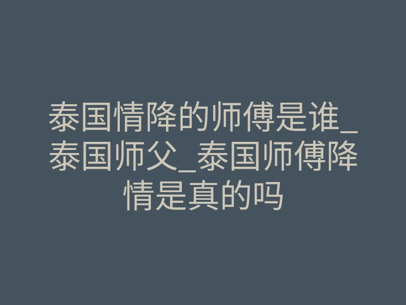 泰国情降的师傅是谁_泰国师父_泰国师傅降情是真的吗