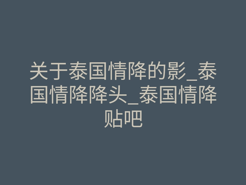 关于泰国情降的影_泰国情降降头_泰国情降贴吧