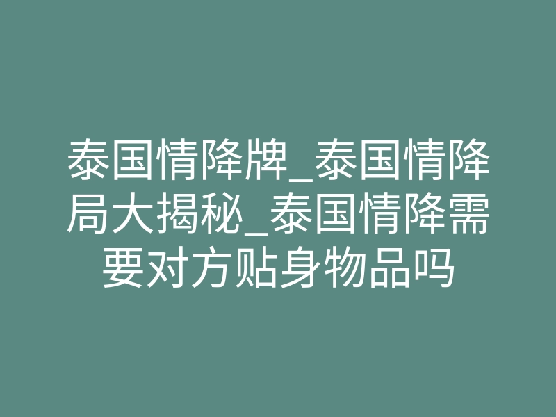 泰国情降牌_泰国情降局大揭秘_泰国情降需要对方贴身物品吗