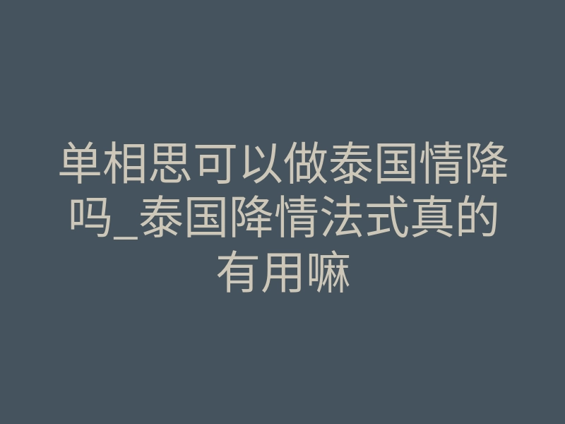 单相思可以做泰国情降吗_泰国降情法式真的有用嘛