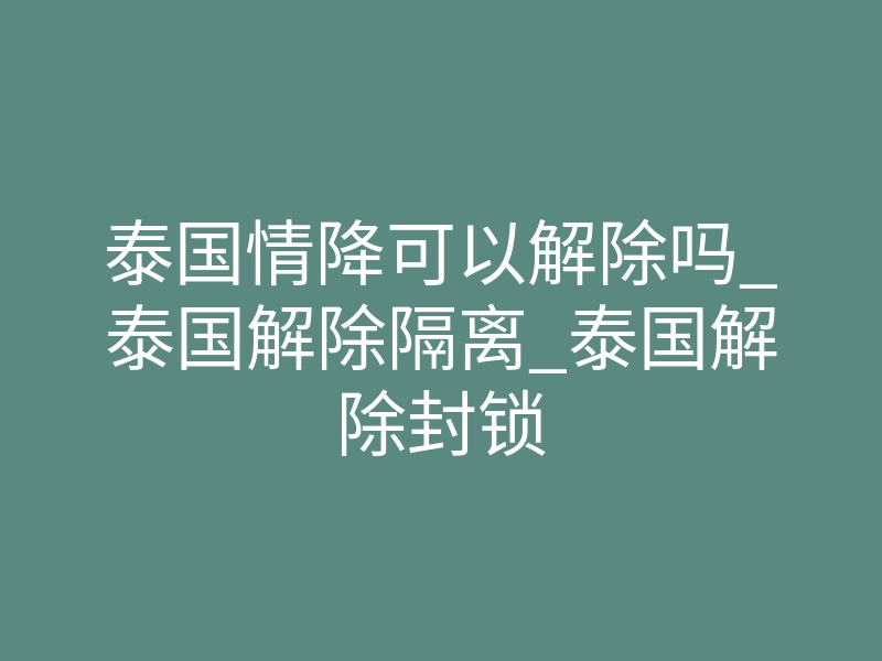 泰国情降可以解除吗_泰国解除隔离_泰国解除封锁