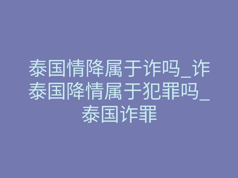 泰国情降属于诈吗_诈泰国降情属于犯罪吗_泰国诈罪